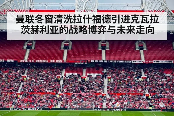 曼联冬窗清洗拉什福德引进克瓦拉茨赫利亚的战略博弈与未来走向