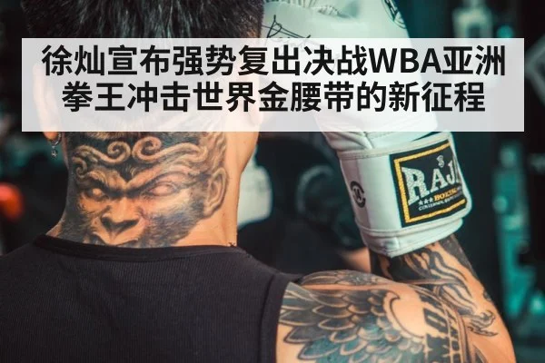 徐灿宣布强势复出决战WBA亚洲拳王冲击世界金腰带的新征程