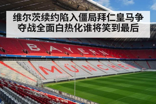 维尔茨续约陷入僵局拜仁皇马争夺战全面白热化谁将笑到最后