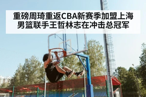重磅周琦重返CBA新赛季加盟上海男篮联手王哲林志在冲击总冠军