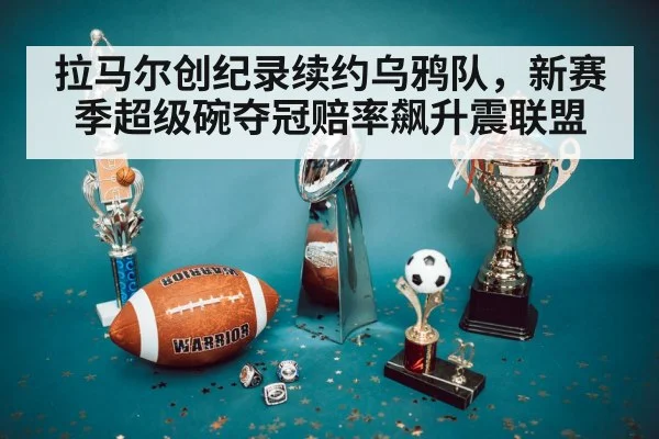 拉马尔创纪录续约乌鸦队，新赛季超级碗夺冠赔率飙升震联盟