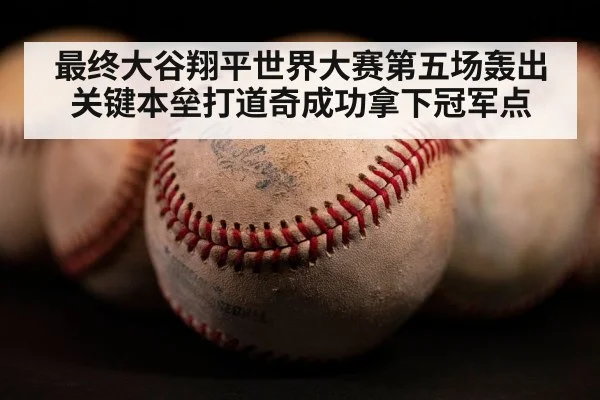 最终大谷翔平世界大赛第五场轰出关键本垒打道奇成功拿下冠军点