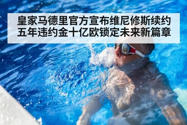 皇家马德里官方宣布维尼修斯续约五年违约金十亿欧锁定未来新篇章